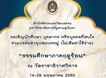 สำนักศิลปะและวัฒนธรรม
มหาวิทยาลัยราชภัฏสวนสุนันทา
ขอเชิญนักศึกษา บุคลากรหรือบุคคลที่สนใจ
ร่วมโครงการธรรมศึกษา : บรรพชาอุปสมบทหมู่
 ณ วัดราชาธิวาสวิหาร  ระหว่างวันที่ 14 –
29 พฤษภาคม 2563